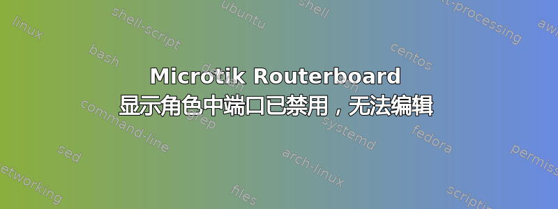 Microtik Routerboard 显示角色中端口已禁用，无法编辑