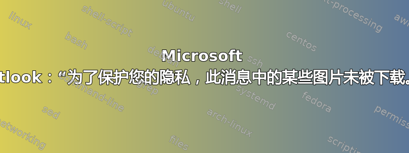 Microsoft Outlook：“为了保护您的隐私，此消息中的某些图片未被下载。”