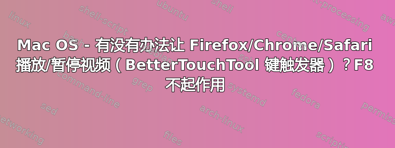 Mac OS - 有没有办法让 Firefox/Chrome/Safari 播放/暂停视频（BetterTouchTool 键触发器）？F8 不起作用