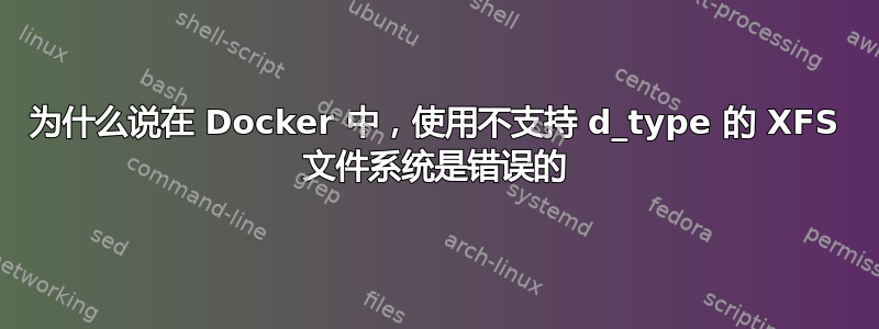 为什么说在 Docker 中，使用不支持 d_type 的 XFS 文件系统是错误的