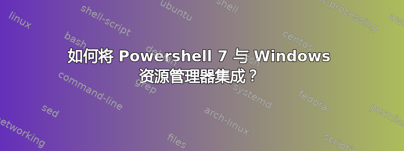 如何将 Powershell 7 与 Windows 资源管理器集成？