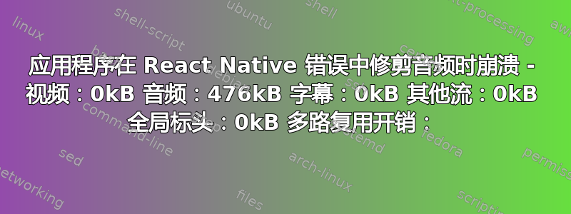 应用程序在 React Native 错误中修剪音频时崩溃 - 视频：0kB 音频：476kB 字幕：0kB 其他流：0kB 全局标头：0kB 多路复用开销：