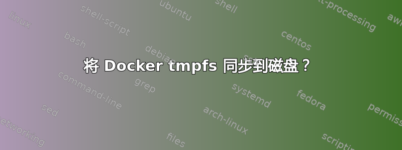 将 Docker tmpfs 同步到磁盘？