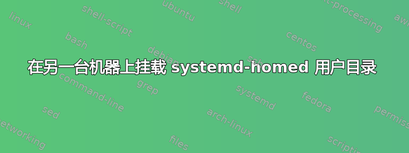 在另一台机器上挂载 systemd-homed 用户目录