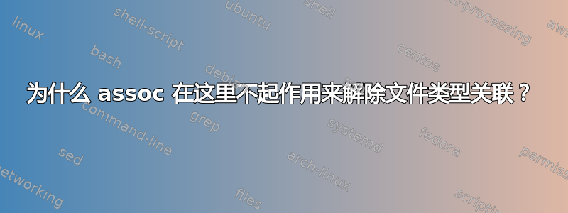 为什么 assoc 在这里不起作用来解除文件类型关联？