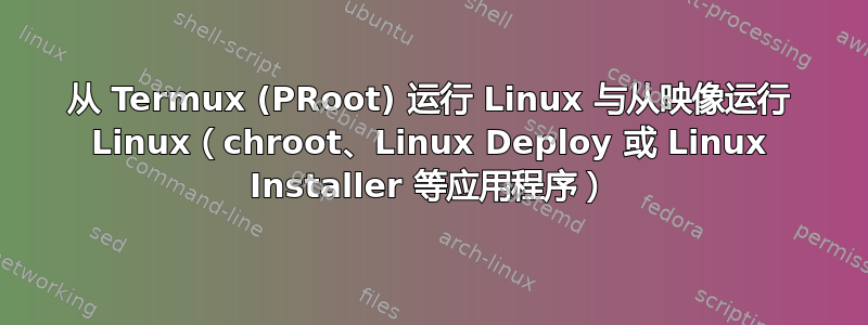 从 Termux (PRoot) 运行 Linux 与从映像运行 Linux（chroot、Linux Deploy 或 Linux Installer 等应用程序）