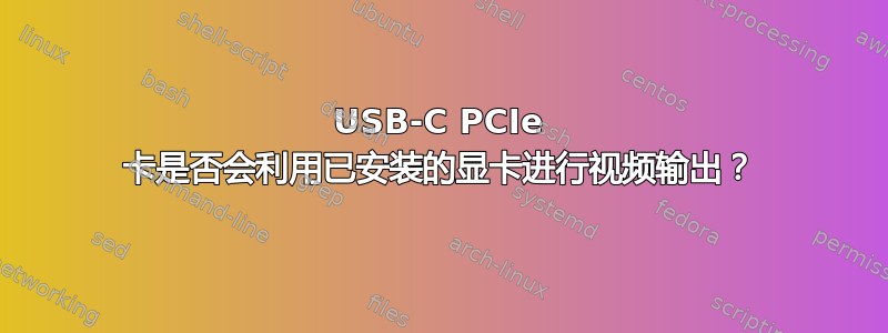 USB-C PCIe 卡是否会利用已安装的显卡进行视频输出？