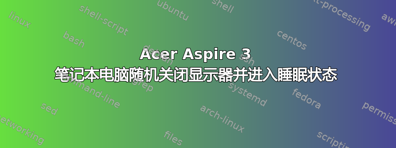 Acer Aspire 3 笔记本电脑随机关闭显示器并进入睡眠状态