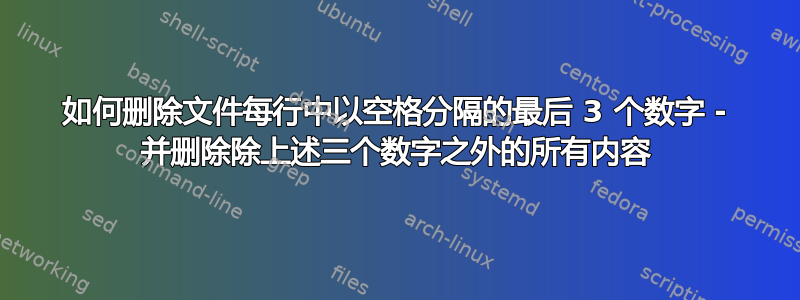 如何删除文件每行中以空格分隔的最后 3 个数字 - 并删除除上述三个数字之外的所有内容