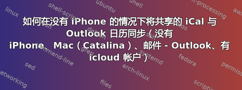 如何在没有 iPhone 的情况下将共享的 iCal 与 Outlook 日历同步（没有 iPhone、Mac（Catalina）、邮件 - Outlook、有 icloud 帐户）