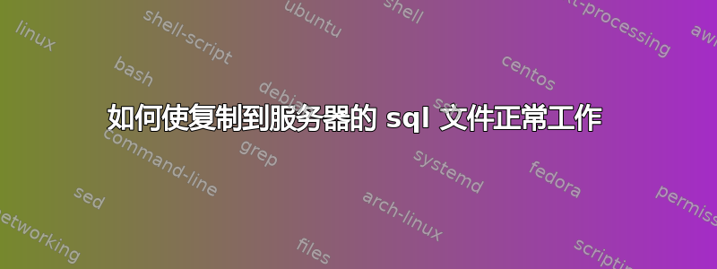 如何使复制到服务器的 sql 文件正常工作