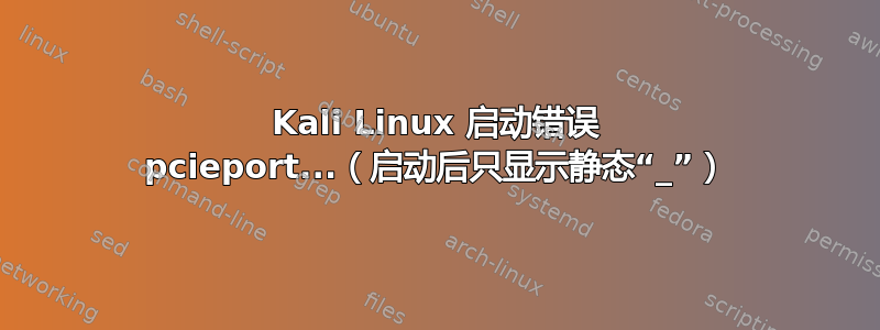 Kali Linux 启动错误 pcieport...（启动后只显示静态“_”）