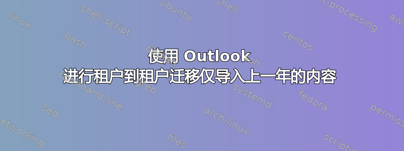 使用 Outlook 进行租户到租户迁移仅导入上一年的内容