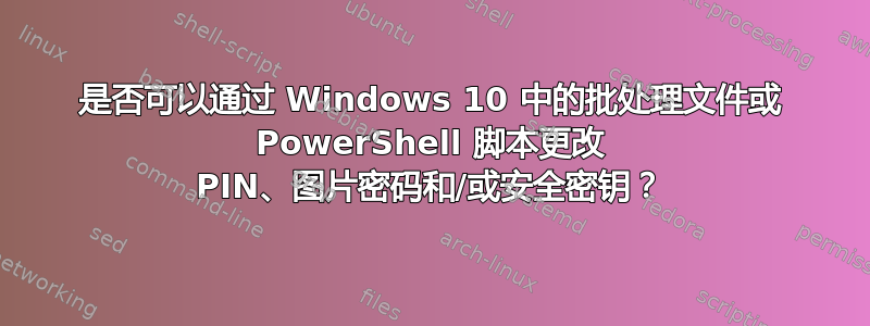 是否可以通过 Windows 10 中的批处理文件或 PowerShell 脚本更改 PIN、图片密码和/或安全密钥？