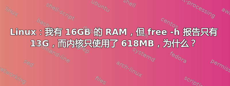 Linux：我有 16GB 的 RAM，但 free -h 报告只有 13G，而内核只使用了 618MB，为什么？