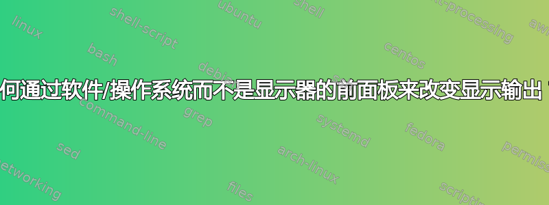 如何通过软件/操作系统而不是显示器的前面板来改变显示输出？