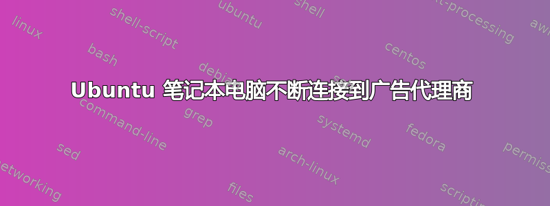 Ubuntu 笔记本电脑不断连接到广告代理商