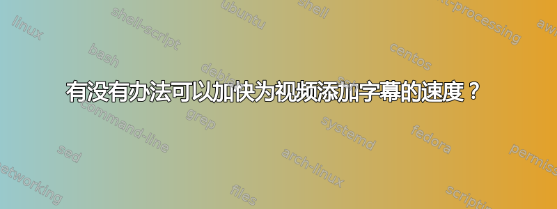 有没有办法可以加快为视频添加字幕的速度？