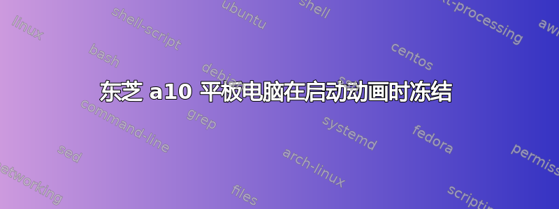 东芝 a10 平板电脑在启动动画时冻结