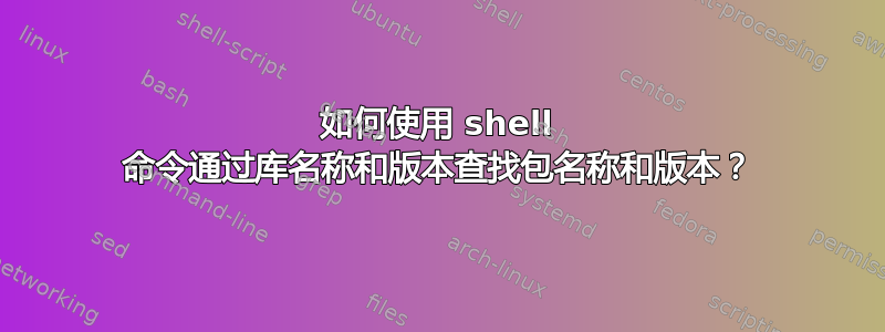 如何使用 shell 命令通过库名称和版本查找包名称和版本？