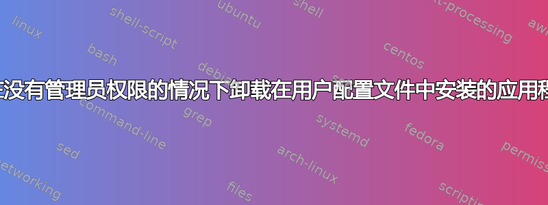 如何在没有管理员权限的情况下卸载在用户配置文件中安装的应用程序？