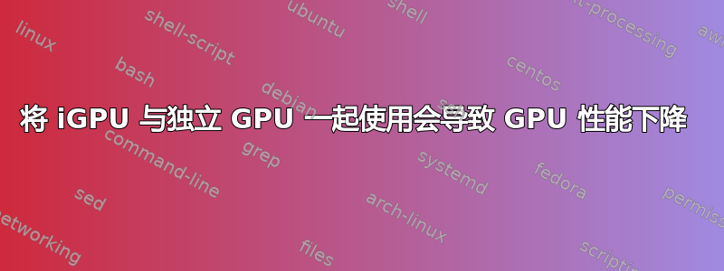 将 iGPU 与独立 GPU 一起使用会导致 GPU 性能下降 