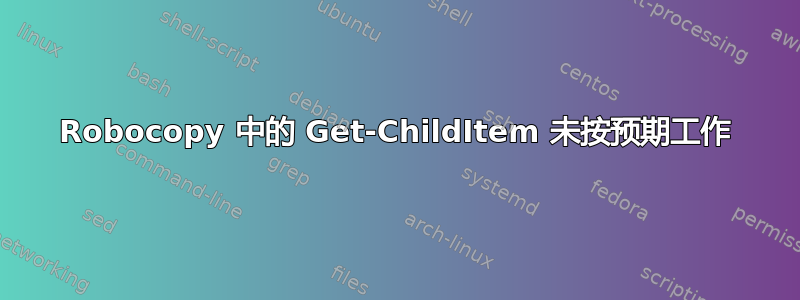 Robocopy 中的 Get-ChildItem 未按预期工作