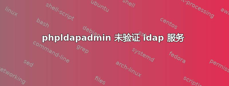 phpldapadmin 未验证 ldap 服务