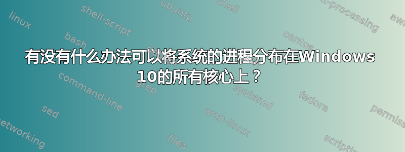 有没有什么办法可以将系统的进程分布在Windows 10的所有核心上？