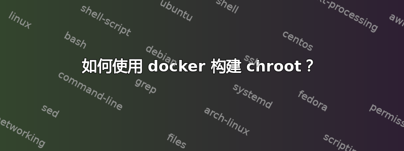 如何使用 docker 构建 chroot？