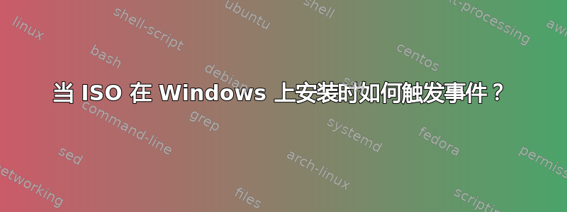 当 ISO 在 Windows 上安装时如何触发事件？