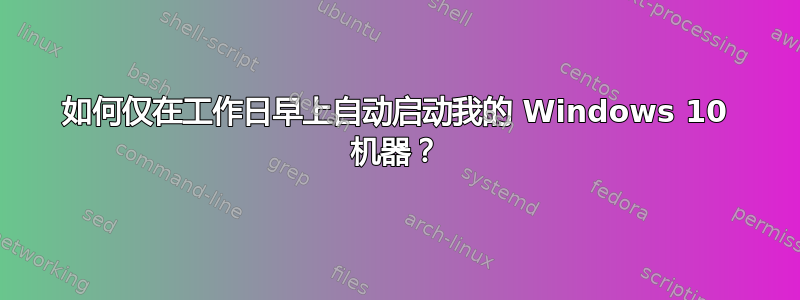 如何仅在工作日早上自动启动我的 Windows 10 机器？