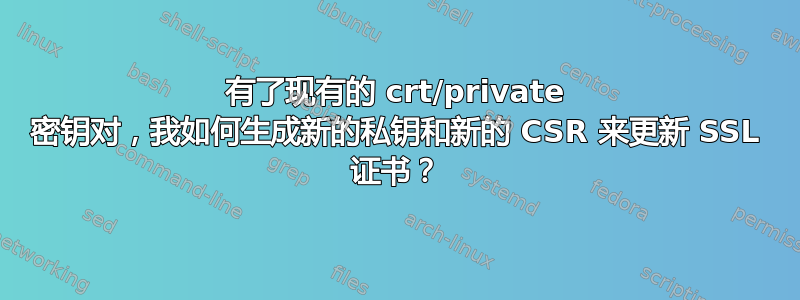 有了现有的 crt/private 密钥对，我如何生成新的私钥和新的 CSR 来更新 SSL 证书？