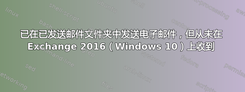 已在已发送邮件文件夹中发送电子邮件，但从未在 Exchange 2016（Windows 10）上收到