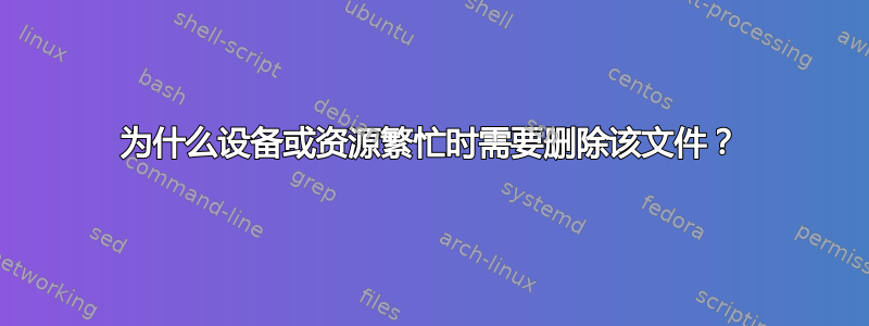 为什么设备或资源繁忙时需要删除该文件？