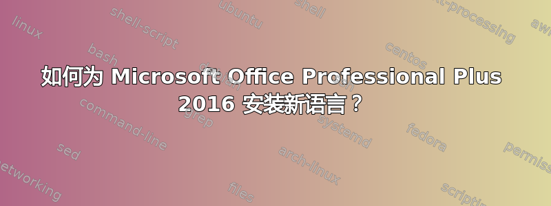 如何为 Microsoft Office Professional Plus 2016 安装新语言？