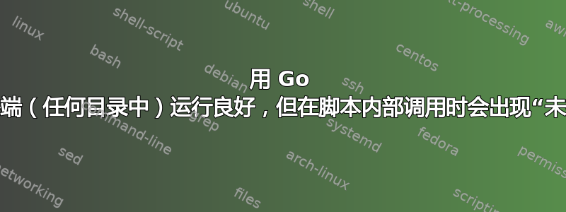 用 Go 编写的工具在终端（任何目录中）运行良好，但在脚本内部调用时会出现“未找到命令”错误