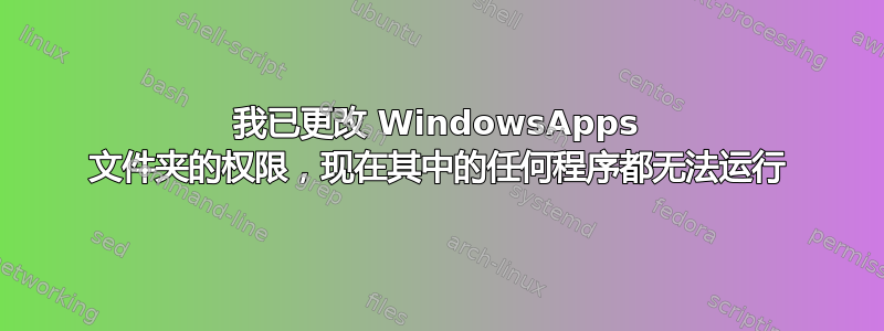 我已更改 WindowsApps 文件夹的权限，现在其中的任何程序都无法运行