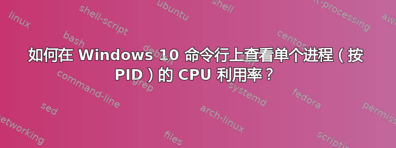 如何在 Windows 10 命令行上查看单个进程（按 PID）的 CPU 利用率？