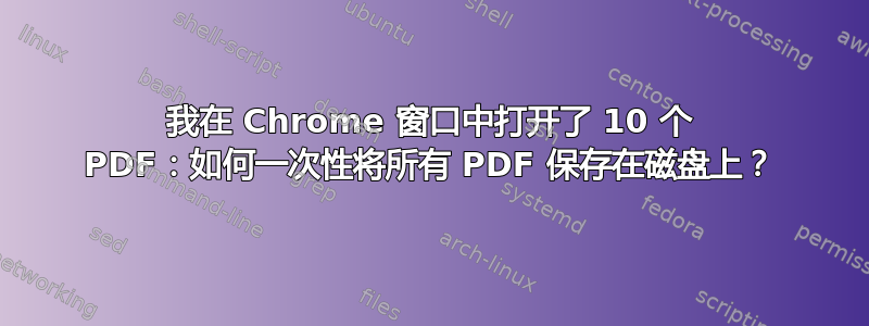 我在 Chrome 窗口中打开了 10 个 PDF：如何一次性将所有 PDF 保存在磁盘上？