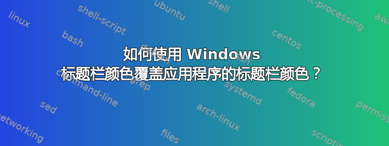 如何使用 Windows 标题栏颜色覆盖应用程序的标题栏颜色？