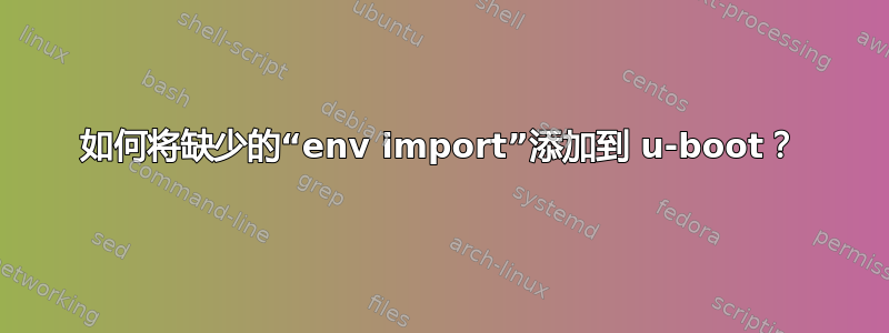 如何将缺少的“env import”添加到 u-boot？