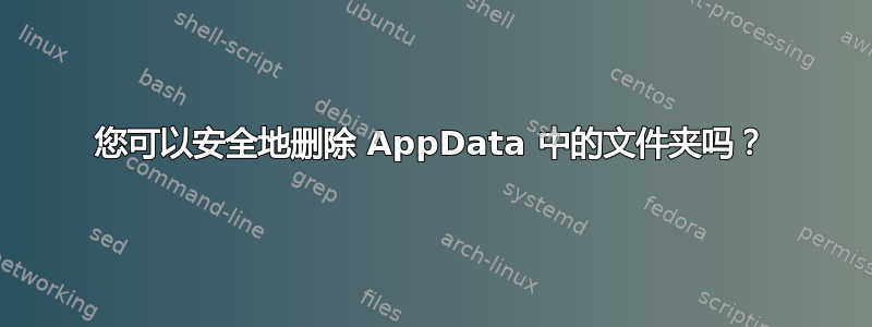 您可以安全地删除 AppData 中的文件夹吗？