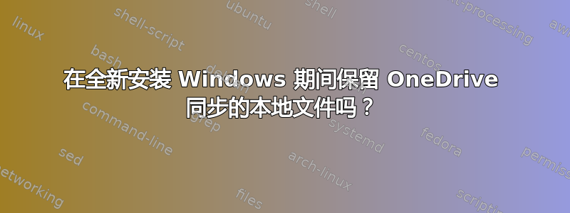 在全新安装 Windows 期间保留 OneDrive 同步的本地文件吗？