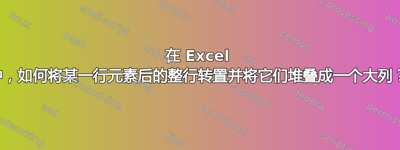 在 Excel 中，如何将某一行元素后的整行转置并将它们堆叠成一个大列？