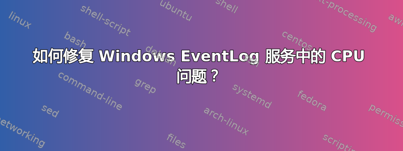 如何修复 Windows EventLog 服务中的 CPU 问题？