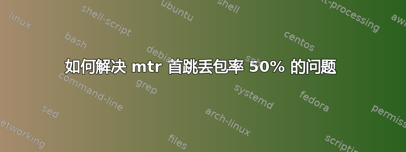 如何解决 mtr 首跳丢包率 50% 的问题