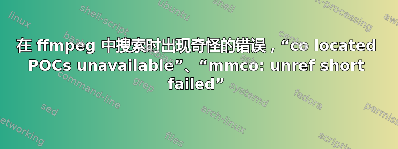 在 ffmpeg 中搜索时出现奇怪的错误，“co located POCs unavailable”、“mmco: unref short failed”