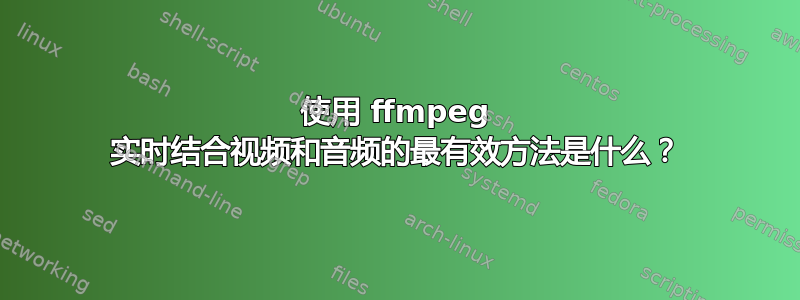 使用 ffmpeg 实时结合视频和音频的最有效方法是什么？