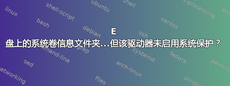 E 盘上的系统卷信息文件夹...但该驱动器未启用系统保护？